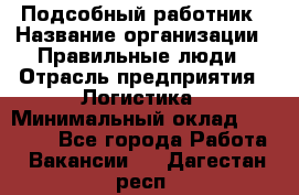 Подсобный работник › Название организации ­ Правильные люди › Отрасль предприятия ­ Логистика › Минимальный оклад ­ 30 000 - Все города Работа » Вакансии   . Дагестан респ.